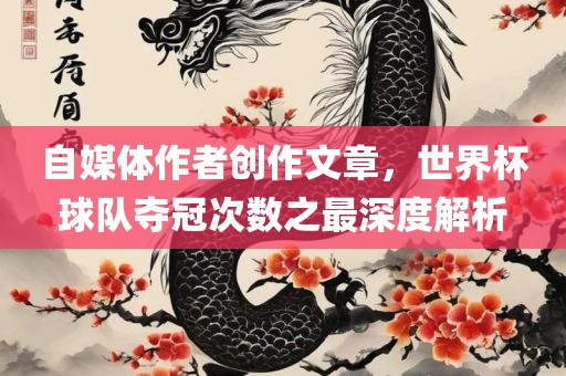 自媒体作者创作文章，世界杯球队夺冠次数之最深度解析