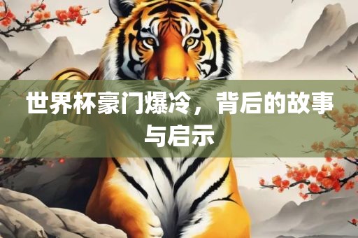 世界杯豪门爆冷，背后的故事与启示
