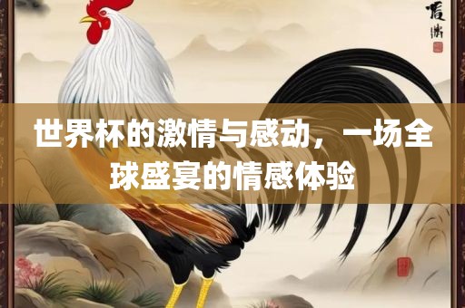 世界杯的激情与感动，一场全球盛宴的情感体验