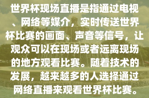 世界杯现场直播是指通过电视、网络等媒介，实时传送世界杯比赛的画面、声音等信号，让观众可以在现场或者远离现场的地方观看比赛。随着技术的发展，越来越多的人选择通过网络直播来观看世界杯比赛。