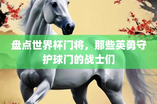 盘点世界杯门将，那些英勇守护球门的战士们