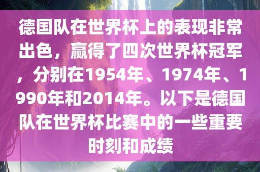德国队在世界眉山市正发家政服务有限公司杯上的表现非常出色，赢得了四次世界杯冠军，分别在1954年、1974年、1990年和2014年。以下是德国队在世界杯比赛中的一些重要时刻和成绩
