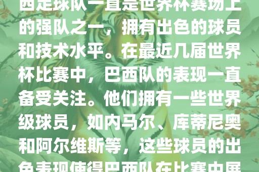 关于世界杯巴西队的表现，巴西足球队一直是世界杯赛场上的强队之一，拥有出色的球员和技术水平。在最近几届世界杯比赛中，巴西队的表现一直备受关注。他们拥有一些世界级球员，如内马尔、库蒂尼奥和阿尔维斯等，这些球员的出色表现使得巴西队在比赛中展现出强大的实力和潜力。