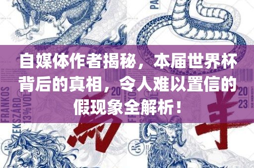 自媒体作者揭秘，本届世界杯背后的真相，令人难以置信的假现象全解析！