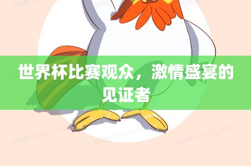 世界杯比赛观众，激情盛宴的见证者