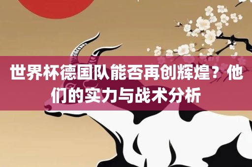 世界杯德国队能否再创辉煌？他们的实力与战术分析