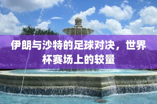 伊朗与沙特的足球对决，世界杯赛场上的较量