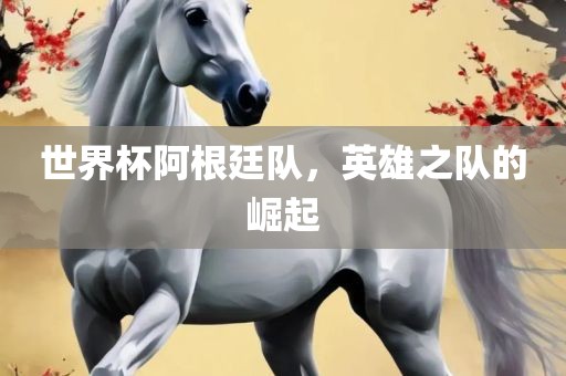 世界杯阿根廷队，英雄之队的崛起
