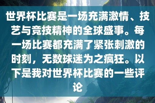 世界杯比赛是一场充满激情、技艺与竞技精神的全球盛事。每一场比赛都充满了紧张刺激的时刻，无数球迷为之疯狂。以下是我对世界杯比赛的一些评论
