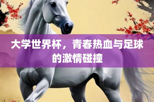 大学世界杯，青春热血与足球的激情碰撞