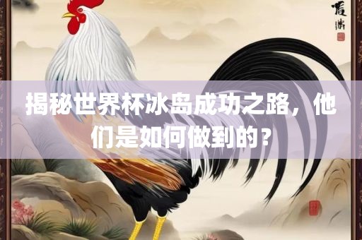 揭秘世界杯冰岛成功之路，他们是如何做到的？