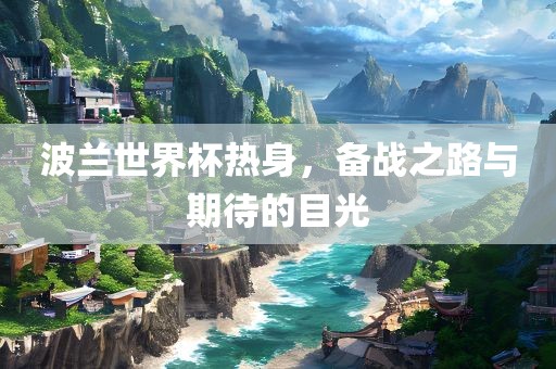 波兰世界杯热身，备战之路与期待的目光