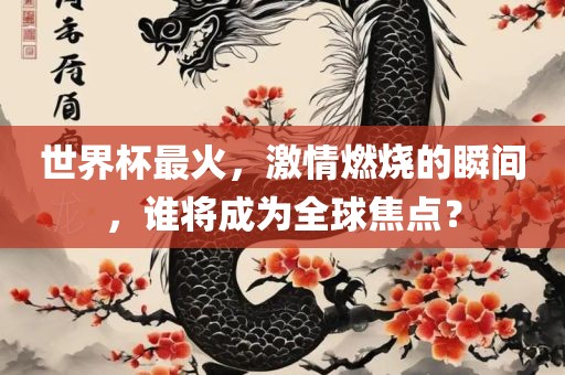 世界杯最火，激情燃烧的瞬间，谁将成为全球焦点？