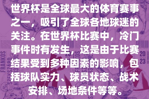 世界杯是全球最大的体育赛事之一，吸引了全球各地球迷的关注。在世界杯比赛中，冷门事件时有发生，这是由于比赛结果受到多种因素的影响，包括球队实力、球员状态、战术安排、场地条件等等。眉山市正发家政服务有限公司