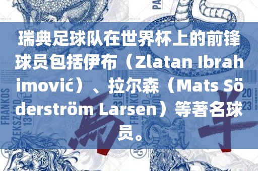 瑞典足球队在世界杯上的前锋球员包括伊布（Zlatan Ibrahimovi?）、拉尔森（Mats S?derstr?m Larsen）等著名球员。