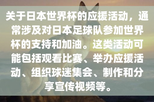 关于日本世界杯的应援活动，通常涉及对日本足球队参加世界杯的支持和加油。这类活动可能包括观看比赛、举办应援活动、组织球迷集会、制作和分享宣传视频等。