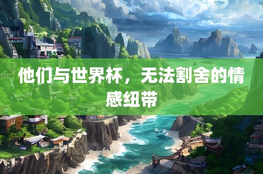 他们与世界杯，无法割舍的情感纽带