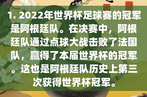 1. 2022年世界杯足球赛的冠军是阿根廷队。在决赛中，阿根廷队通过点球大战击败了法国队，赢得了本届世界杯的冠军。这也是阿根廷队历史上第三次获得世界杯冠军。