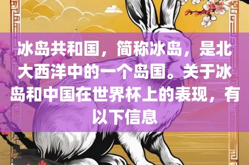 冰岛共和国，简称冰岛，是北大西洋中的一个岛国。关于冰岛和中国在世界杯上的表现，有以下信息