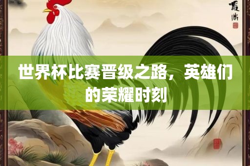 世界杯比赛晋级之路，英雄们的荣耀时刻