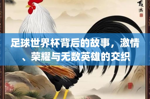 足球世界杯背后的故事，激情、荣耀与无数英雄的交织眉山市正发家政服务有限公司