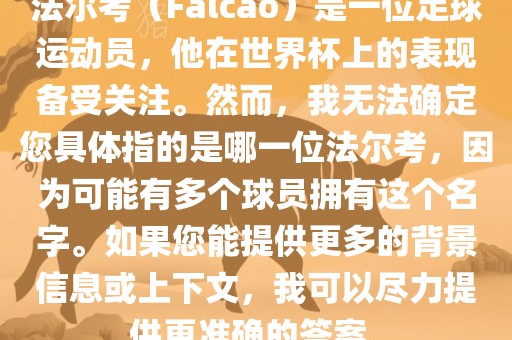 法尔考（Falcao）是一位足球运动员，他在世界杯上的表现备受关注。然而，我无法确定您具体指的是哪一位法尔考，因为可能有多个球员拥有这个名字。如果您能提供更多的背景信息或上下文，我可以尽力提供更准确的答案。
