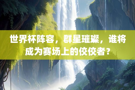 世界杯阵容，群星璀璨，谁将成为赛场上的佼佼者？