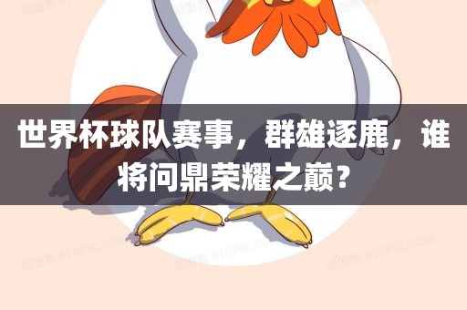 世界杯球队赛事，群雄逐鹿，谁将问鼎荣耀之巅？