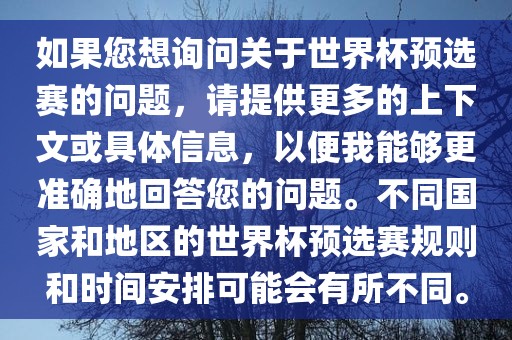 如果您想询问关于世界杯预选赛的问题，请提供更多的上下文或具体信息，以便我能够更准确地回答您的问题。不同国家和地区的世界杯预选赛规则和时间安排可能会有所不同。