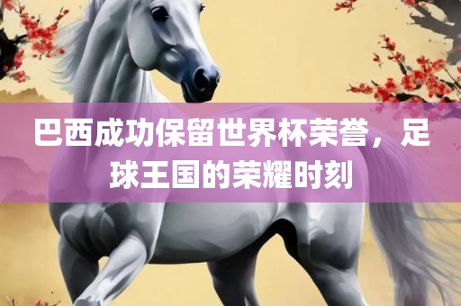 巴西成功保留世界杯荣誉，足球王国的荣耀时刻