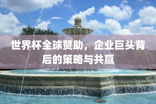 世界杯全球赞助，企业巨头背后的策略与共赢