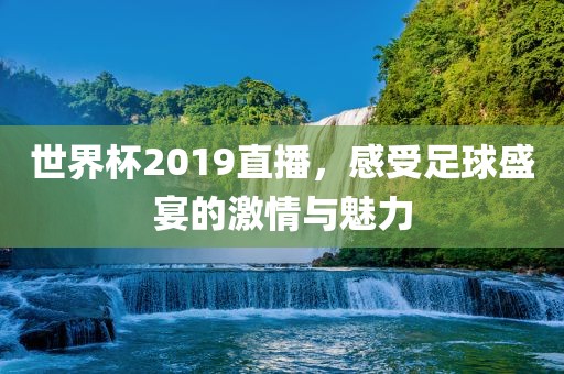世界杯2019直播，感受足球盛宴的激情与魅力