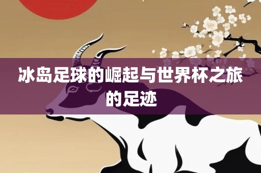冰岛足球的崛起与世界杯之旅的足迹
