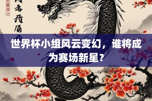 世界杯小组风云变幻，谁将成为赛场新星？