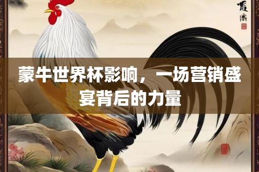 蒙牛世界杯影响，一场营销盛宴背后的力量