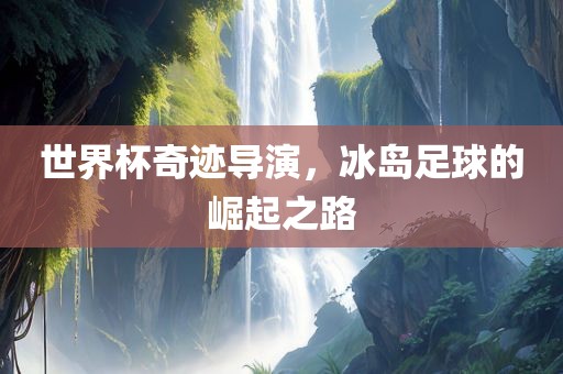 世界杯奇迹导眉山市正发家政服务有限公司演，冰岛足球的崛起之路