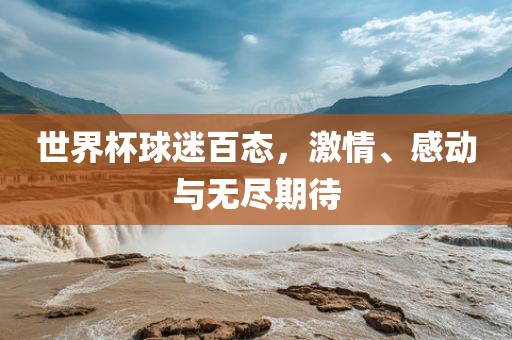 世界杯球迷百态，激情、感动与无尽期待
