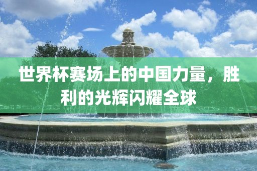 世界杯赛场上的中国力量，胜利的光辉闪耀全球