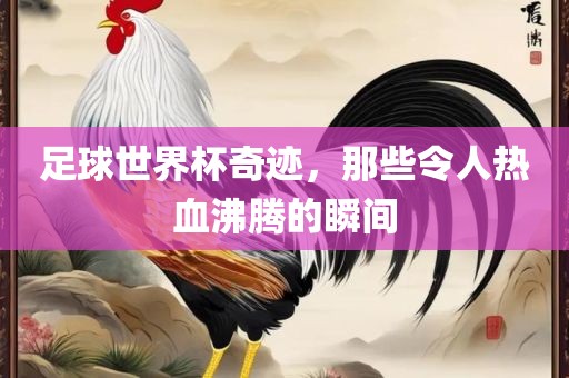 足球世界杯奇迹，那些令人热血沸腾的瞬间