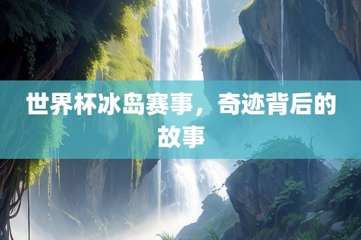 世界杯冰岛赛事，奇迹背后的故事