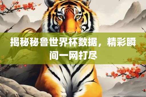 揭秘秘鲁世界杯数据，精彩瞬间一网打尽