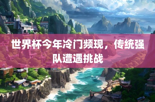 世界杯今年冷门频现，传统强队遭遇挑战
