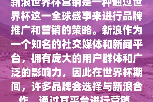 新浪世界杯营销是一种通过世界杯这一全球盛事来进行品牌推广和营销的策略。新浪作为一个知名的社交媒体和新闻平台，拥有庞大的用户群体和广泛的影响力，因此在世界杯期间，许多品牌会选择与新浪合作，通过其平台进行营销。