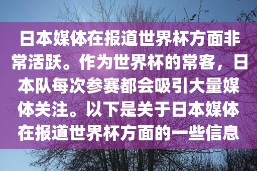 日本媒体在报道世界杯方面非常活跃。作为世界杯的常客，日本队每次参赛都会吸引大量媒体关注。以下是关于日本媒体在报道世界杯方面的一些信息