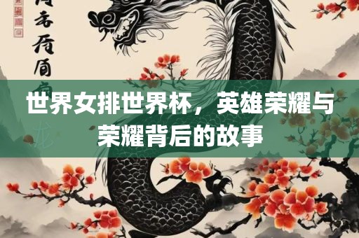 世界女排世界杯，英雄荣耀与荣耀背后的故事眉山市正发家政服务有限公司