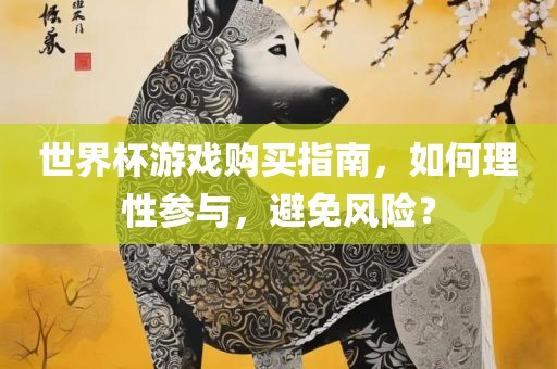 世界杯游戏购买指南，如何理性参与，避免风险？