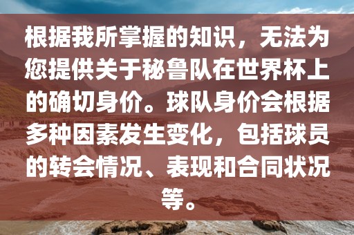 根据我所掌握的知识，无法为您提供关于秘鲁队在世界杯上的确切身价。球队身价会根据多种因素发生变化，包括球员的转会情况、表现和合同状况等。