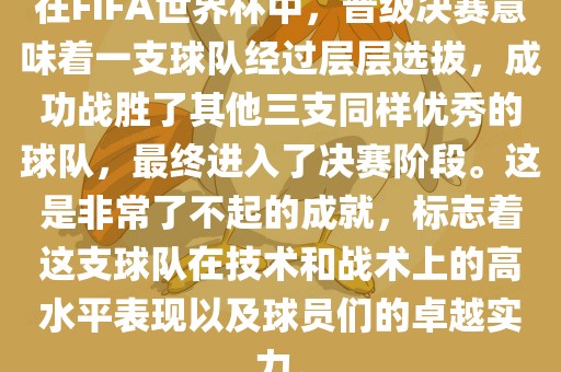 在FIFA世界杯中，晋级决赛意味着一支球队经过层层选拔，成功战胜了其他三支同样优秀的球队，最终进入了决赛阶段。这是非常了不起的成就，标志着这支球队在技术和战术上的高水平表现以及球员们的卓越实力。