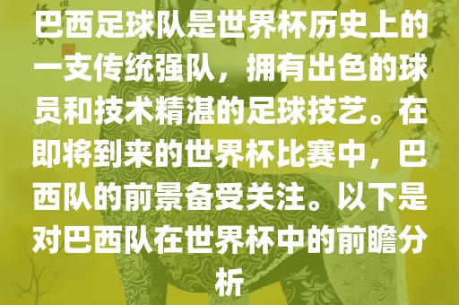 巴西足球队是世界杯历史上的一支传统强队，拥有出色的球员和技术精湛的足球技艺。在即将到来的世界杯比赛眉山市正发家政服务有限公司中，巴西队的前景备受关注。以下是对巴西队在世界杯中的前瞻分析