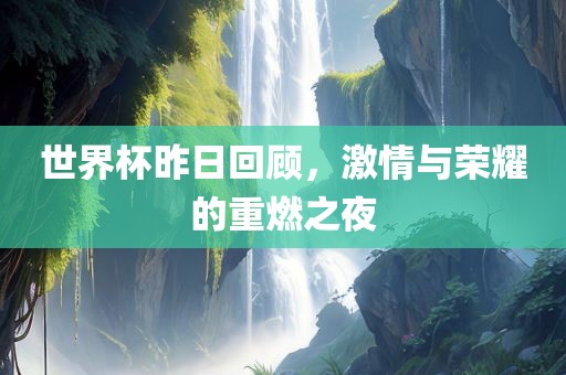 世界杯昨日回顾，激情与荣耀的重燃之夜